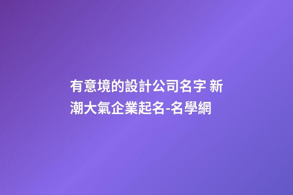 有意境的設計公司名字 新潮大氣企業起名-名學網-第1張-公司起名-玄機派